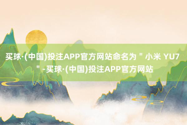 买球·(中国)投注APP官方网站命名为＂小米 YU7 ＂-买球·(中国)投注APP官方网站