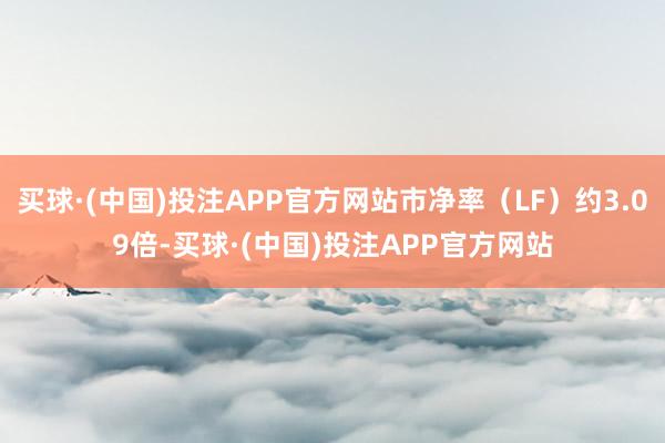 买球·(中国)投注APP官方网站市净率（LF）约3.09倍-买球·(中国)投注APP官方网站