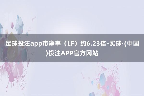 足球投注app市净率（LF）约6.23倍-买球·(中国)投注APP官方网站