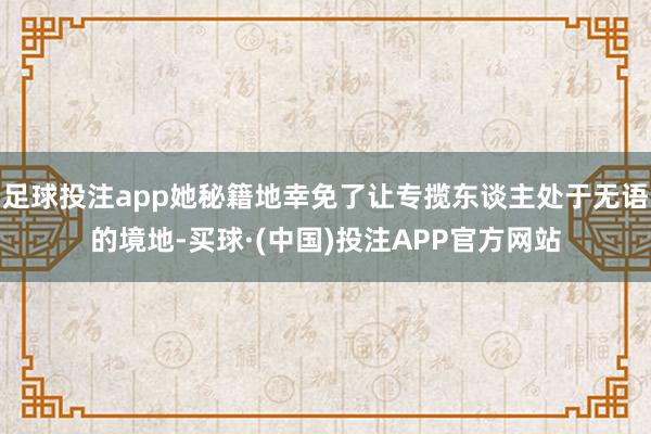 足球投注app她秘籍地幸免了让专揽东谈主处于无语的境地-买球·(中国)投注APP官方网站
