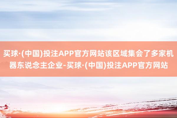 买球·(中国)投注APP官方网站该区域集会了多家机器东说念主企业-买球·(中国)投注APP官方网站