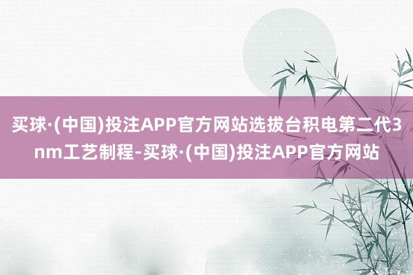 买球·(中国)投注APP官方网站选拔台积电第二代3nm工艺制程-买球·(中国)投注APP官方网站