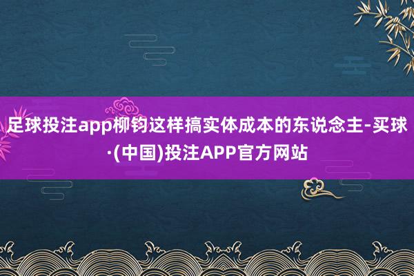 足球投注app柳钧这样搞实体成本的东说念主-买球·(中国)投注APP官方网站
