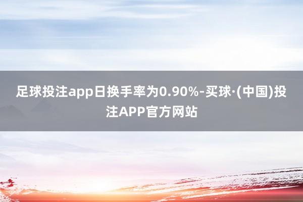 足球投注app日换手率为0.90%-买球·(中国)投注APP官方网站