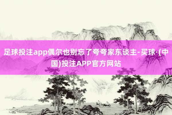 足球投注app偶尔也别忘了夸夸家东谈主-买球·(中国)投注APP官方网站