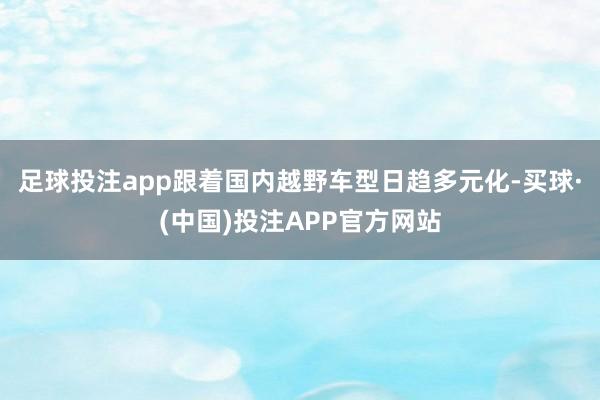 足球投注app跟着国内越野车型日趋多元化-买球·(中国)投注APP官方网站
