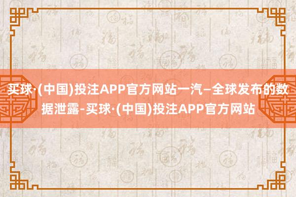 买球·(中国)投注APP官方网站一汽—全球发布的数据泄露-买球·(中国)投注APP官方网站