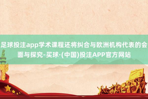 足球投注app学术课程还将纠合与欧洲机构代表的会面与探究-买球·(中国)投注APP官方网站