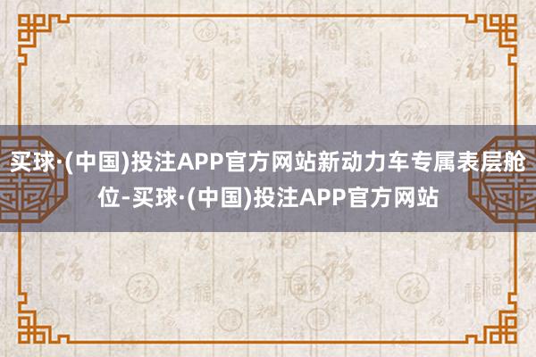 买球·(中国)投注APP官方网站新动力车专属表层舱位-买球·(中国)投注APP官方网站