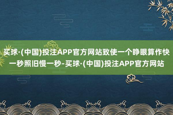 买球·(中国)投注APP官方网站致使一个睁眼算作快一秒照旧慢一秒-买球·(中国)投注APP官方网站