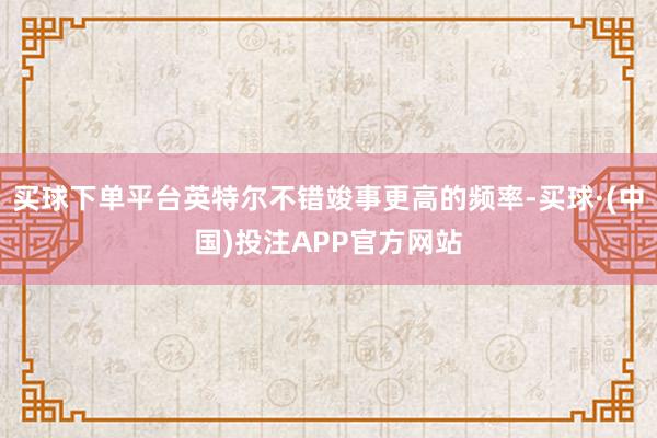 买球下单平台英特尔不错竣事更高的频率-买球·(中国)投注APP官方网站