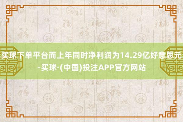 买球下单平台而上年同时净利润为14.29亿好意思元-买球·(中国)投注APP官方网站