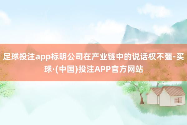 足球投注app标明公司在产业链中的说话权不彊-买球·(中国)投注APP官方网站