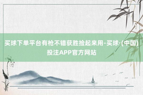 买球下单平台有枪不错获胜捡起来用-买球·(中国)投注APP官方网站