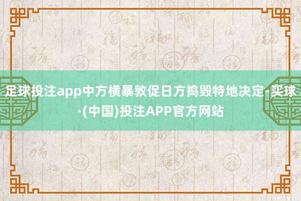 足球投注app中方横暴敦促日方捣毁特地决定-买球·(中国)投注APP官方网站
