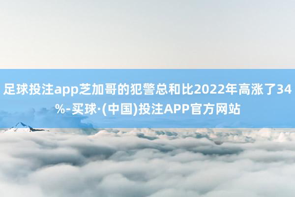 足球投注app芝加哥的犯警总和比2022年高涨了34%-买球·(中国)投注APP官方网站