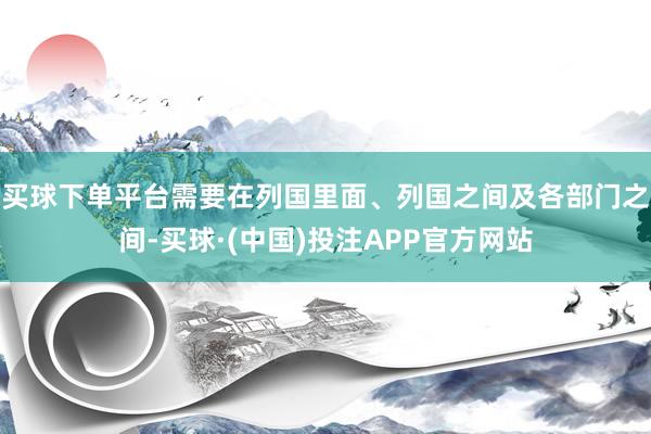 买球下单平台需要在列国里面、列国之间及各部门之间-买球·(中国)投注APP官方网站