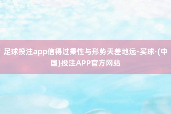 足球投注app信得过秉性与形势天差地远-买球·(中国)投注APP官方网站