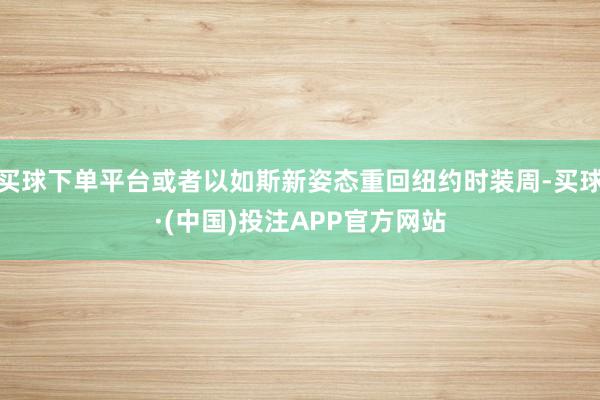 买球下单平台或者以如斯新姿态重回纽约时装周-买球·(中国)投注APP官方网站