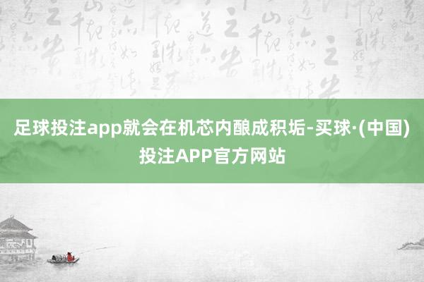 足球投注app就会在机芯内酿成积垢-买球·(中国)投注APP官方网站