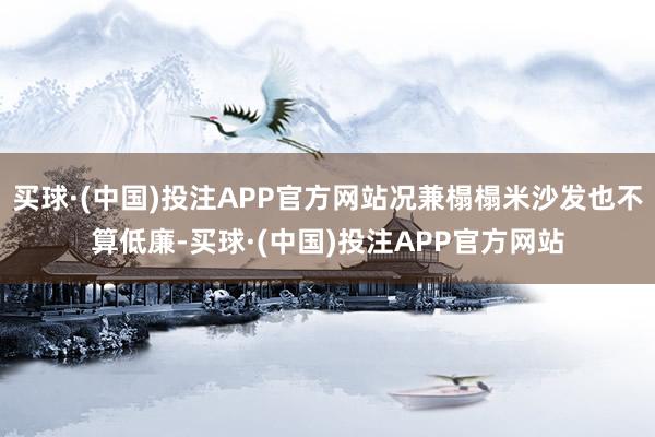 买球·(中国)投注APP官方网站况兼榻榻米沙发也不算低廉-买球·(中国)投注APP官方网站