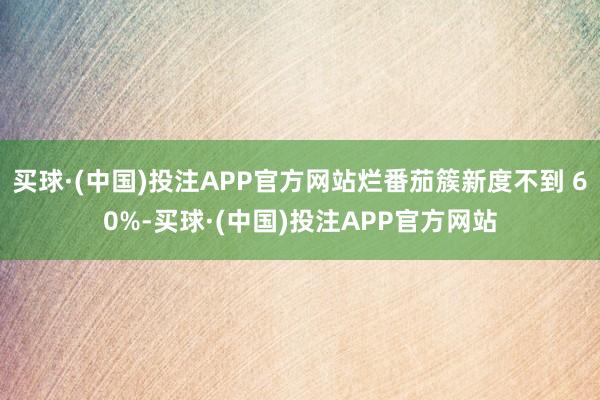买球·(中国)投注APP官方网站烂番茄簇新度不到 60%-买球·(中国)投注APP官方网站