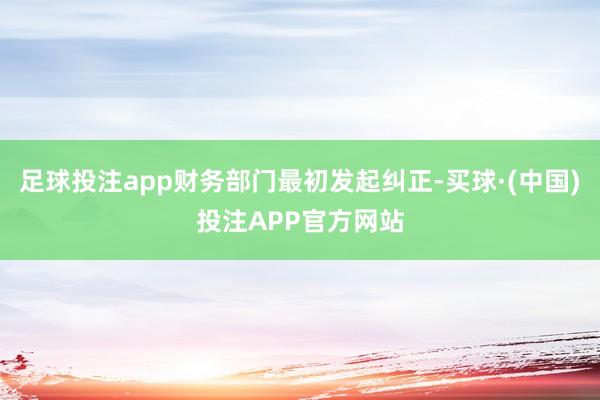 足球投注app财务部门最初发起纠正-买球·(中国)投注APP官方网站