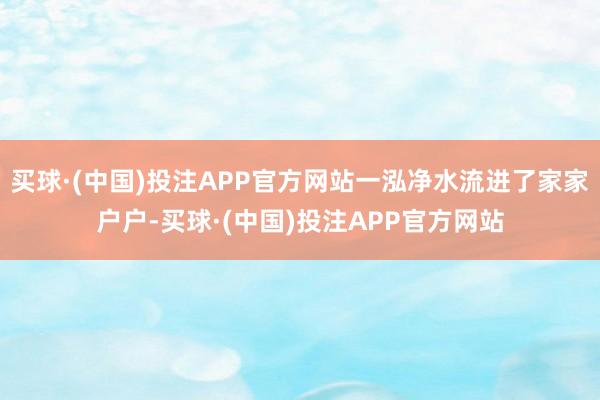 买球·(中国)投注APP官方网站一泓净水流进了家家户户-买球·(中国)投注APP官方网站
