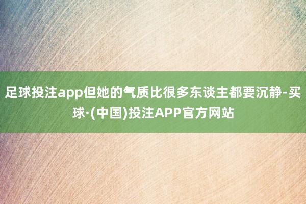 足球投注app但她的气质比很多东谈主都要沉静-买球·(中国)投注APP官方网站