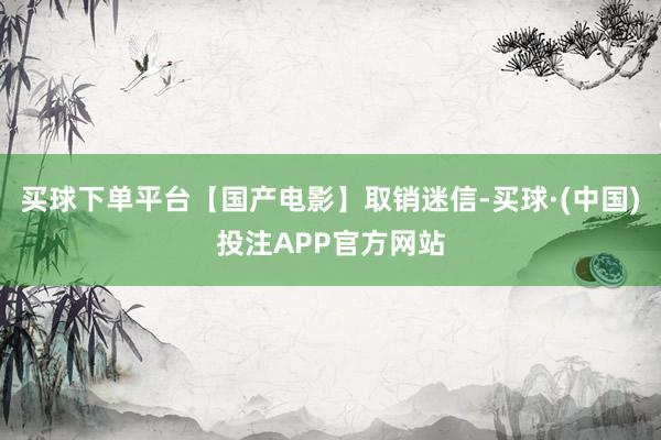 买球下单平台【国产电影】取销迷信-买球·(中国)投注APP官方网站