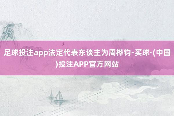 足球投注app法定代表东谈主为周桦钧-买球·(中国)投注APP官方网站
