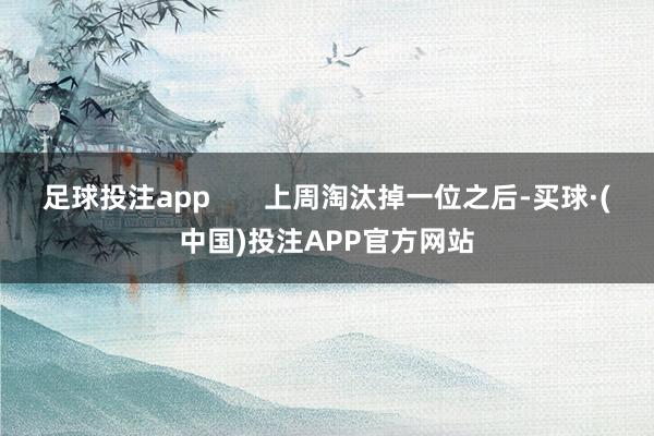 足球投注app       上周淘汰掉一位之后-买球·(中国)投注APP官方网站