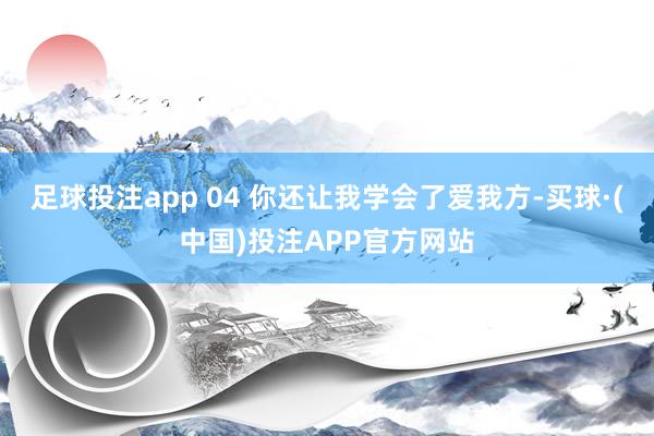 足球投注app 04 你还让我学会了爱我方-买球·(中国)投注APP官方网站