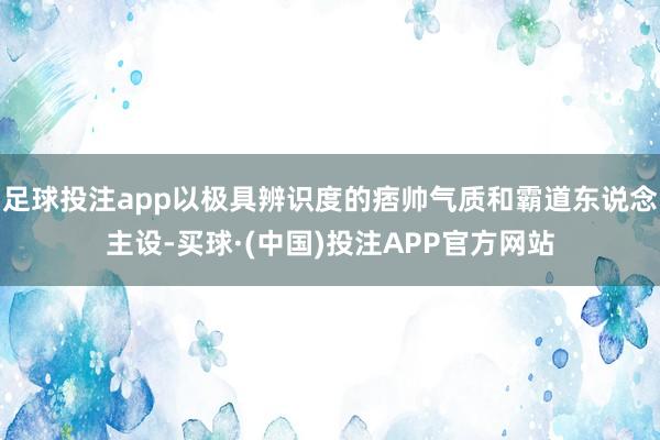 足球投注app以极具辨识度的痞帅气质和霸道东说念主设-买球·(中国)投注APP官方网站