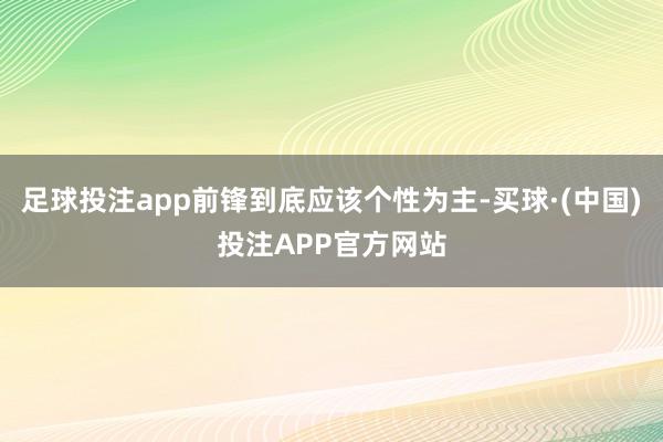 足球投注app前锋到底应该个性为主-买球·(中国)投注APP官方网站