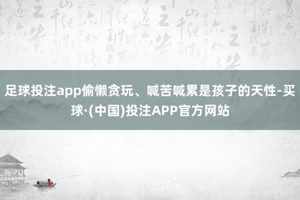 足球投注app偷懒贪玩、喊苦喊累是孩子的天性-买球·(中国)投注APP官方网站