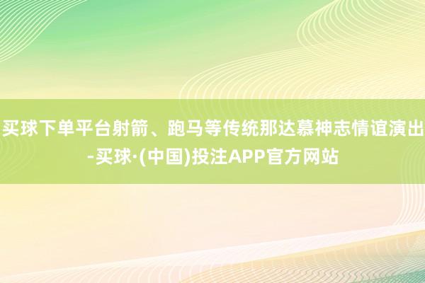 买球下单平台射箭、跑马等传统那达慕神志情谊演出-买球·(中国)投注APP官方网站