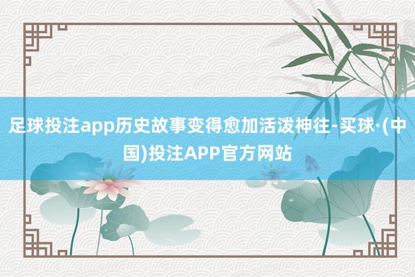 足球投注app历史故事变得愈加活泼神往-买球·(中国)投注APP官方网站