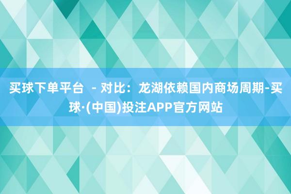 买球下单平台  - 对比：龙湖依赖国内商场周期-买球·(中国)投注APP官方网站