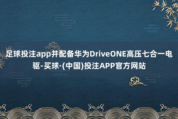 足球投注app并配备华为DriveONE高压七合一电驱-买球·(中国)投注APP官方网站
