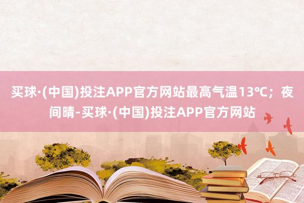 买球·(中国)投注APP官方网站最高气温13℃；夜间晴-买球·(中国)投注APP官方网站