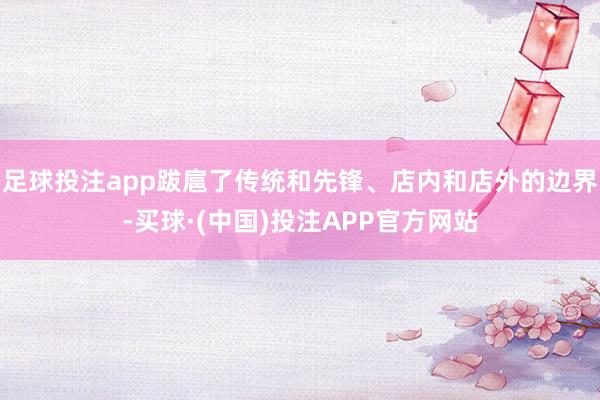 足球投注app跋扈了传统和先锋、店内和店外的边界-买球·(中国)投注APP官方网站