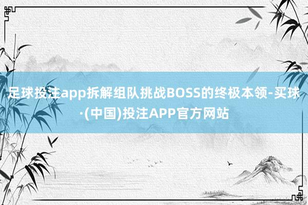 足球投注app拆解组队挑战BOSS的终极本领-买球·(中国)投注APP官方网站