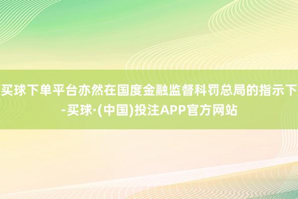 买球下单平台亦然在国度金融监督科罚总局的指示下-买球·(中国)投注APP官方网站