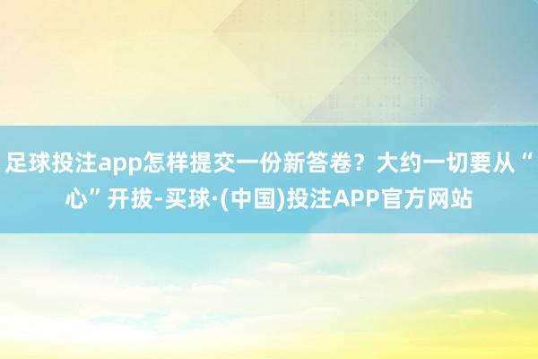 足球投注app怎样提交一份新答卷？大约一切要从“心”开拔-买球·(中国)投注APP官方网站