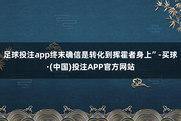 足球投注app终末确信是转化到挥霍者身上”-买球·(中国)投注APP官方网站