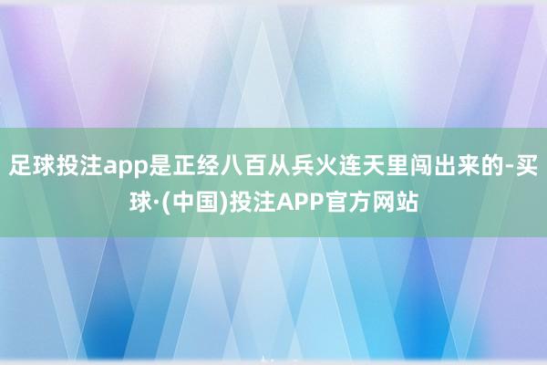 足球投注app是正经八百从兵火连天里闯出来的-买球·(中国)投注APP官方网站
