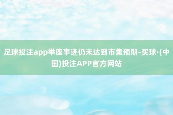 足球投注app举座事迹仍未达到市集预期-买球·(中国)投注APP官方网站
