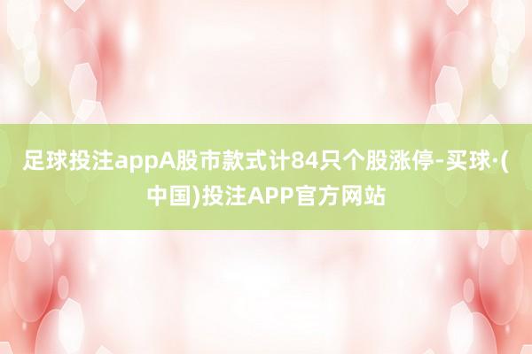 足球投注appA股市款式计84只个股涨停-买球·(中国)投注APP官方网站