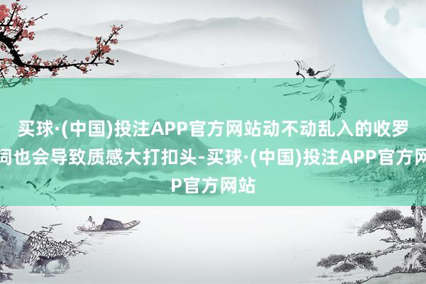 买球·(中国)投注APP官方网站动不动乱入的收罗梗词也会导致质感大打扣头-买球·(中国)投注APP官方网站